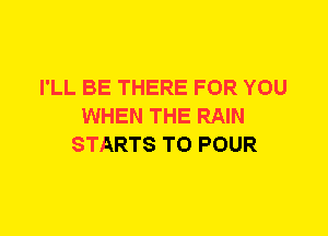I'LL BE THERE FOR YOU
WHEN THE RAIN
STARTS T0 POUR