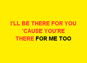 I'LL BE THERE FOR YOU
'CAUSE YOU'RE
THERE FOR ME TOO