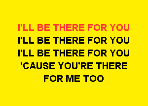 I'LL BE THERE FOR YOU

I'LL BE THERE FOR YOU

I'LL BE THERE FOR YOU

'CAUSE YOU'RE THERE
FOR ME TOO