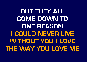 BUT THEY ALL
COME DOWN TO
ONE REASON
I COULD NEVER LIVE
WITHOUT YOU I LOVE
THE WAY YOU LOVE ME