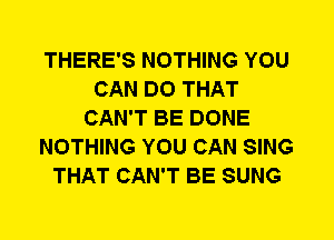 THERE'S NOTHING YOU
CAN DO THAT
CAN'T BE DONE
NOTHING YOU CAN SING
THAT CAN'T BE SUNG