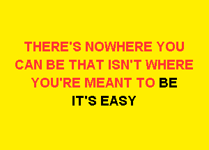 THERE'S NOWHERE YOU
CAN BE THAT ISN'T WHERE
YOU'RE MEANT TO BE
IT'S EASY