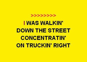 b-D-?-bb20'

I WAS WALKIN'
DOWN THE STREET
CONCENTRATIN'
0N TRUCKIN' RIGHT