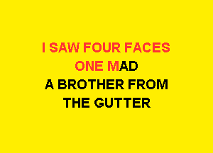 I SAW FOUR FACES
ONE MAD
A BROTHER FROM
THE GUTTER