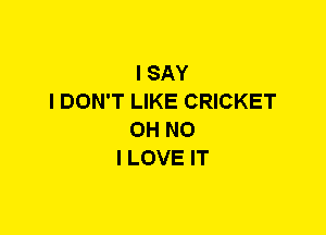 I SAY
I DON'T LIKE CRICKET
OH NO
I LOVE IT