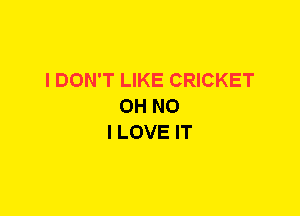 I DON'T LIKE CRICKET
OH NO
I LOVE IT