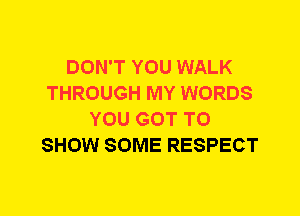 DON'T YOU WALK
THROUGH MY WORDS
YOU GOT TO
SHOW SOME RESPECT