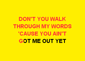 DON'T YOU WALK
THROUGH MY WORDS
'CAUSE YOU AIN'T
GOT ME OUT YET