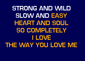STRONG AND WILD
SLOW AND EASY
HEART AND SOUL
SO COMPLETELY

I LOVE
THE WAY YOU LOVE ME