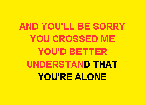 AND YOU'LL BE SORRY
YOU CROSSED ME
YOU'D BETTER
UNDERSTAND THAT
YOU'RE ALONE