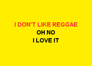 I DON'T LIKE REGGAE
OH NO
I LOVE IT