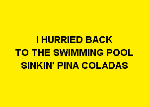 I HURRIED BACK
TO THE SWIMMING POOL
SINKIN' PINA COLADAS