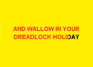 AND WALLOW IN YOUR
DREADLOCK HOLIDAY