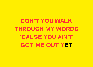 DON'T YOU WALK
THROUGH MY WORDS
'CAUSE YOU AIN'T
GOT ME OUT YET