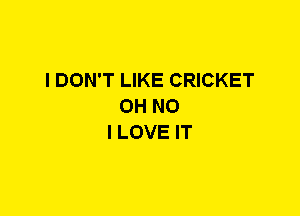 I DON'T LIKE CRICKET
OH NO
I LOVE IT