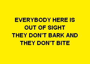 EVERYBODY HERE IS
OUT OF SIGHT
THEY DON'T BARK AND
THEY DON'T BITE