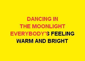 DANCING IN
THE MOONLIGHT
EVERYBODY'S FEELING
WARM AND BRIGHT