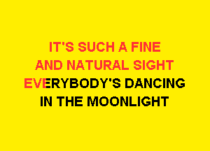 IT'S SUCH A FINE
AND NATURAL SIGHT
EVERYBODY'S DANCING
IN THE MOONLIGHT