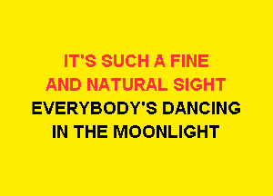 IT'S SUCH A FINE
AND NATURAL SIGHT
EVERYBODY'S DANCING
IN THE MOONLIGHT