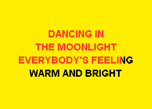 DANCING IN
THE MOONLIGHT
EVERYBODY'S FEELING
WARM AND BRIGHT