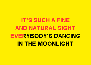 IT'S SUCH A FINE
AND NATURAL SIGHT
EVERYBODY'S DANCING
IN THE MOONLIGHT