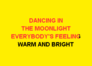 DANCING IN
THE MOONLIGHT
EVERYBODY'S FEELING
WARM AND BRIGHT