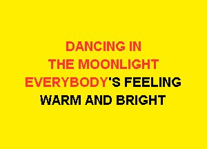 DANCING IN
THE MOONLIGHT
EVERYBODY'S FEELING
WARM AND BRIGHT