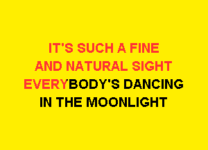 IT'S SUCH A FINE
AND NATURAL SIGHT
EVERYBODY'S DANCING
IN THE MOONLIGHT