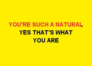 YOU'RE SUCH A NATURAL
YES THAT'S WHAT
YOU ARE