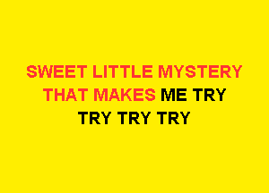 SWEET LITTLE MYSTERY
THAT MAKES ME TRY
TRY TRY TRY