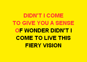 DIDN'T I COME
TO GIVE YOU A SENSE
0F WONDER DIDN'T I
COME TO LIVE THIS
FIERY VISION