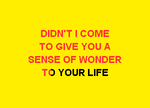 DIDN'T I COME
TO GIVE YOU A
SENSE OF WONDER
TO YOUR LIFE