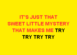 IT'S JUST THAT
SWEET LITTLE MYSTERY
THAT MAKES ME TRY
TRY TRY TRY