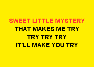 SWEET LITTLE MYSTERY
THAT MAKES ME TRY
TRY TRY TRY
IT'LL MAKE YOU TRY