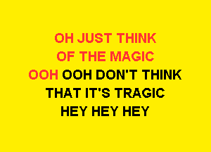 0H JUST THINK
OF THE MAGIC
OCH OCH DON'T THINK
THAT IT'S TRAGIC
HEY HEY HEY