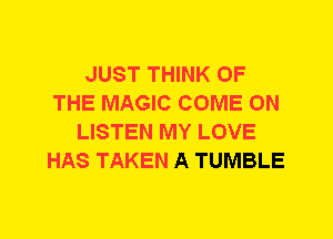 JUST THINK OF
THE MAGIC COME ON
LISTEN MY LOVE
HAS TAKEN A TUMBLE