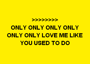 ? ??? ??

ONLY ONLY ONLY ONLY
ONLY ONLY LOVE ME LIKE
YOU USED TO DO