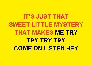 IT'S JUST THAT
SWEET LITTLE MYSTERY
THAT MAKES ME TRY
TRY TRY TRY
COME ON LISTEN HEY