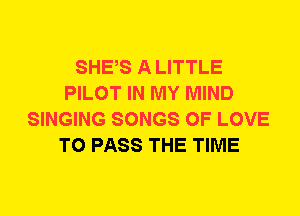 SHES A LITTLE
PILOT IN MY MIND
SINGING SONGS OF LOVE
TO PASS THE TIME