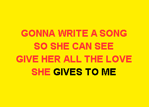 GONNA WRITE A SONG
SO SHE CAN SEE
GIVE HER ALL THE LOVE
SHE GIVES TO ME