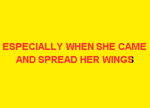 ESPECIALLY WHEN SHE CAME
AND SPREAD HER WINGS