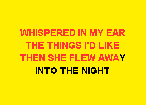 WHISPERED IN MY EAR
THE THINGS I'D LIKE
THEN SHE FLEW AWAY
INTO THE NIGHT