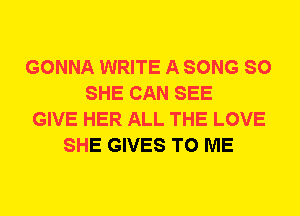 GONNA WRITE A SONG SO
SHE CAN SEE
GIVE HER ALL THE LOVE
SHE GIVES TO ME