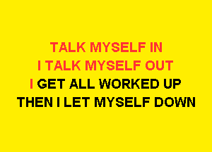 TALK MYSELF IN
I TALK MYSELF OUT
I GET ALL WORKED UP
THEN I LET MYSELF DOWN