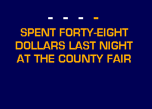 SPENT FORTY-EIGHT
DOLLARS LAST NIGHT
AT THE COUNTY FAIR