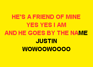 HE'S A FRIEND OF MINE
YES YES I AM
AND HE GOES BY THE NAME
JUSTIN
WOWOOWOOOO