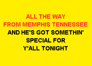 ALL THE WAY
FROM MEMPHIS TENNESSEE
AND HE'S GOT SOMETHIN'
SPECIAL FOR
Y'ALL TONIGHT