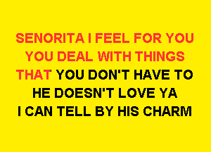 SENORITA I FEEL FOR YOU
YOU DEAL WITH THINGS
THAT YOU DON'T HAVE TO
HE DOESN'T LOVE YA
I CAN TELL BY HIS CHARM