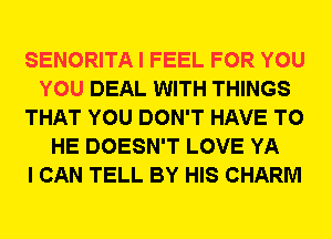 SENORITA I FEEL FOR YOU
YOU DEAL WITH THINGS
THAT YOU DON'T HAVE TO
HE DOESN'T LOVE YA
I CAN TELL BY HIS CHARM