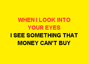 WHEN I LOOK INTO
YOUR EYES
I SEE SOMETHING THAT
MONEY CAN'T BUY